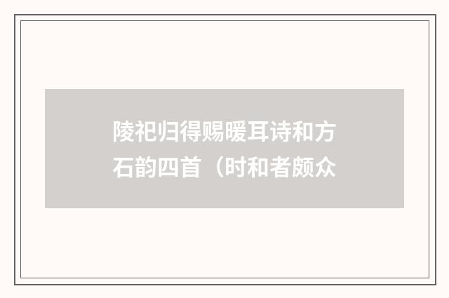 陵祀归得赐暖耳诗和方石韵四首（时和者颇众