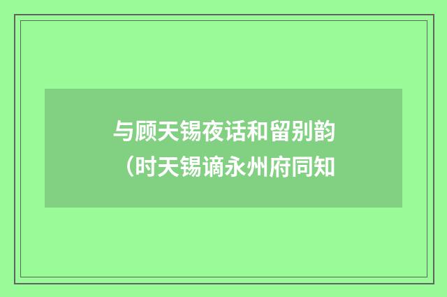 与顾天锡夜话和留别韵（时天锡谪永州府同知
