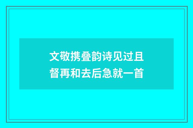 文敬携叠韵诗见过且督再和去后急就一首