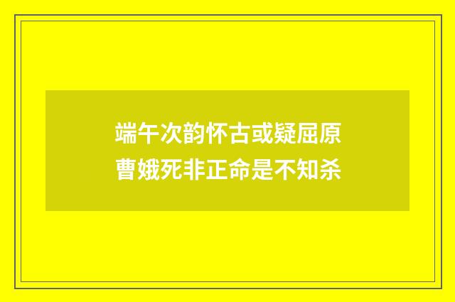 端午次韵怀古或疑屈原曹娥死非正命是不知杀