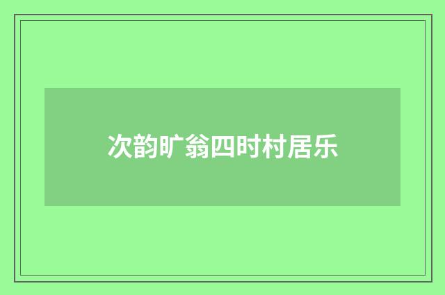 次韵旷翁四时村居乐