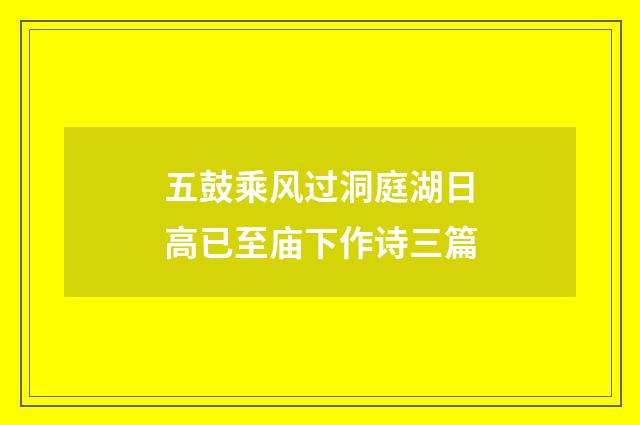 五鼓乘风过洞庭湖日高已至庙下作诗三篇
