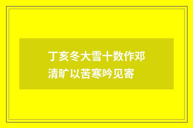 丁亥冬大雪十数作邓清旷以苦寒吟见寄