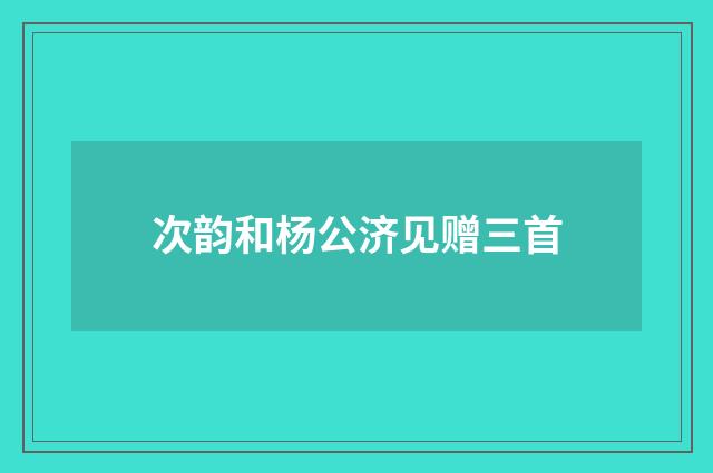 次韵和杨公济见赠三首