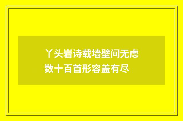 丫头岩诗载墙壁间无虑数十百首形容盖有尽