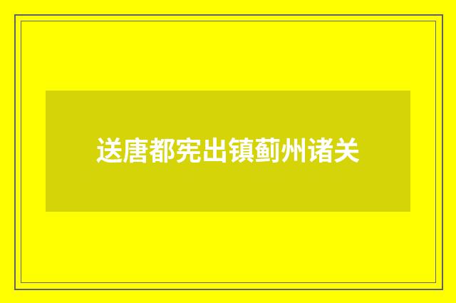 送唐都宪出镇蓟州诸关