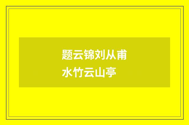 题云锦刘从甫水竹云山亭