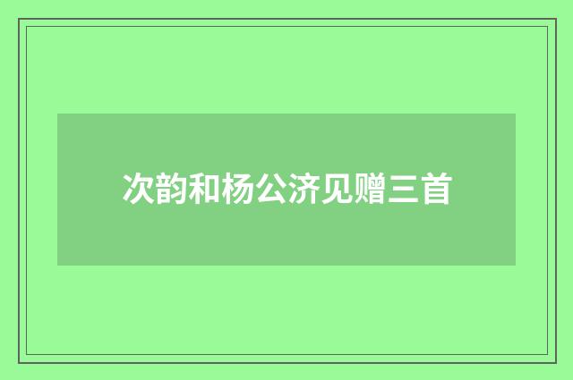 次韵和杨公济见赠三首