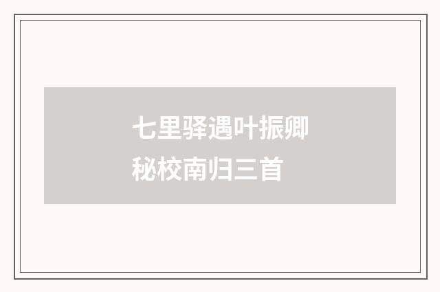 七里驿遇叶振卿秘校南归三首