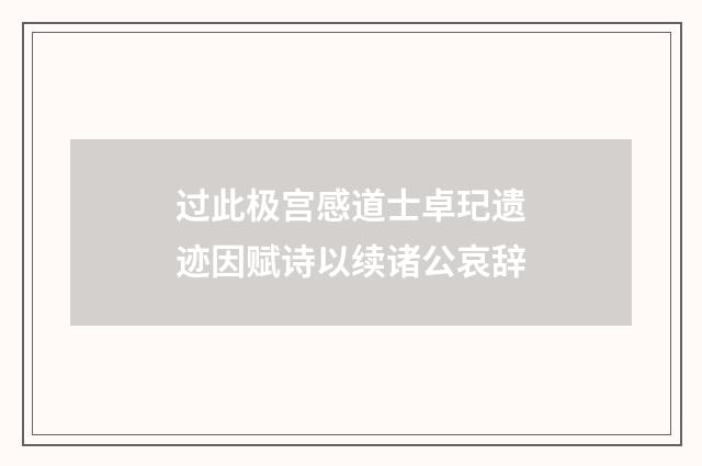 过此极宫感道士卓玘遗迹因赋诗以续诸公哀辞