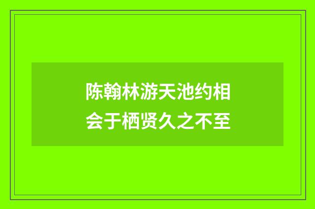 陈翰林游天池约相会于栖贤久之不至