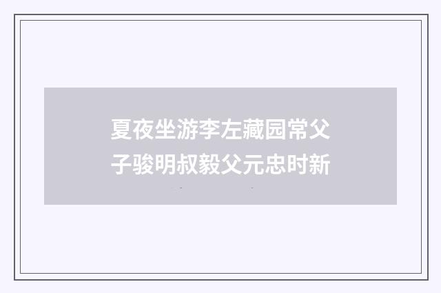 夏夜坐游李左藏园常父子骏明叔毅父元忠时新