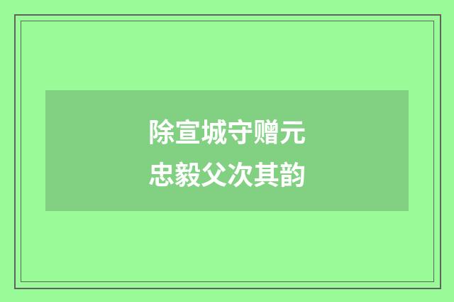 除宣城守赠元忠毅父次其韵