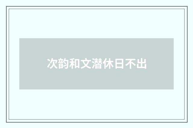 次韵和文潜休日不出
