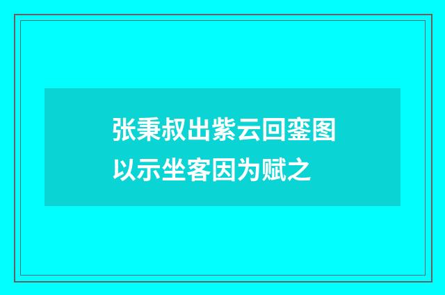 张秉叔出紫云回銮图以示坐客因为赋之