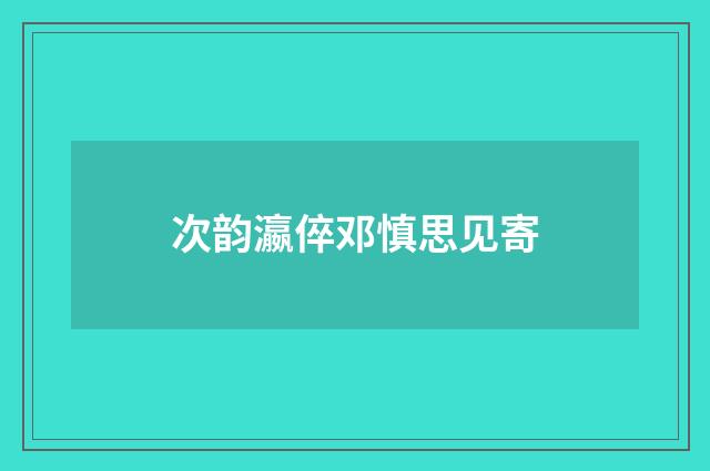 次韵瀛倅邓慎思见寄