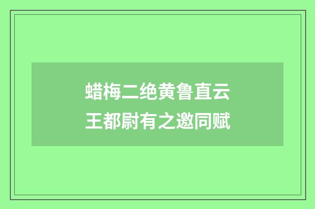 蜡梅二绝黄鲁直云王都尉有之邀同赋