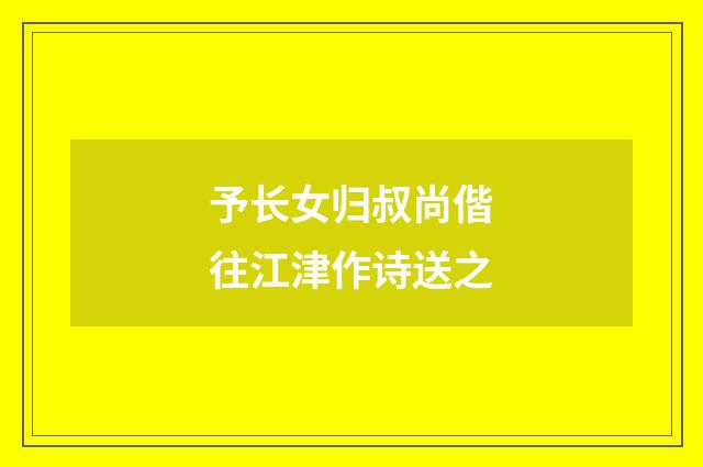 予长女归叔尚偕往江津作诗送之