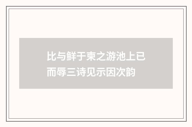比与鲜于柬之游池上已而辱三诗见示因次韵