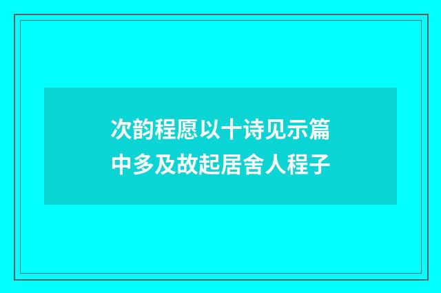 次韵程愿以十诗见示篇中多及故起居舍人程子