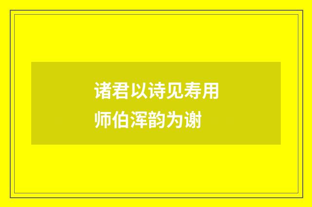 诸君以诗见寿用师伯浑韵为谢