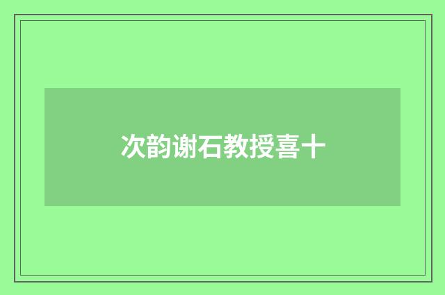 次韵谢石教授喜十