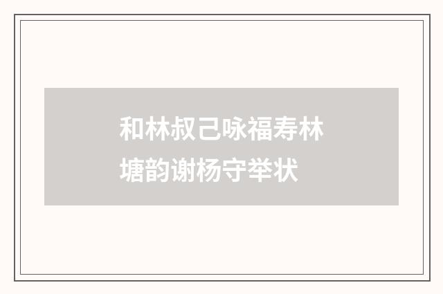 和林叔己咏福寿林塘韵谢杨守举状