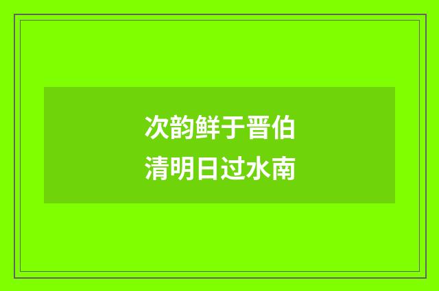 次韵鲜于晋伯清明日过水南