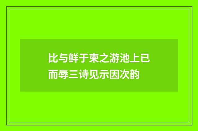 比与鲜于柬之游池上已而辱三诗见示因次韵