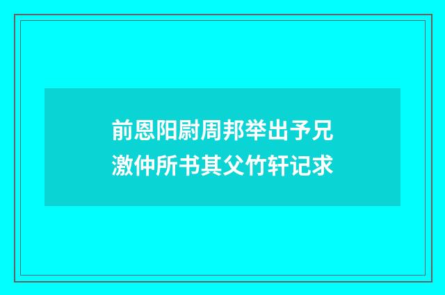 前恩阳尉周邦举出予兄激仲所书其父竹轩记求