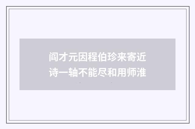 阎才元因程伯珍来寄近诗一轴不能尽和用师淮