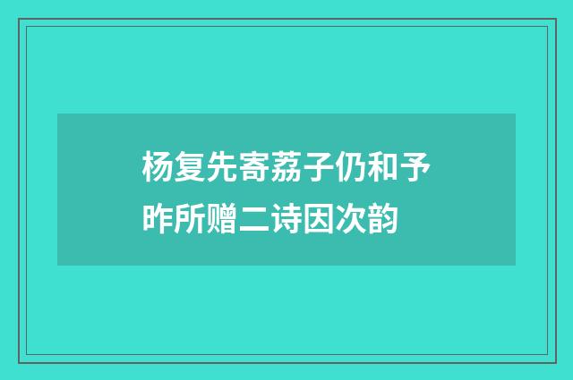 杨复先寄荔子仍和予昨所赠二诗因次韵