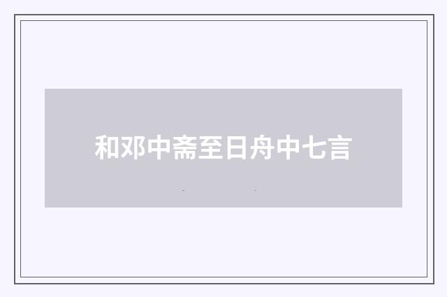 和邓中斋至日舟中七言