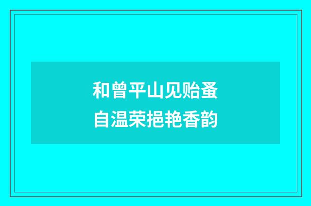 和曾平山见贻蚤自温荣挹艳香韵