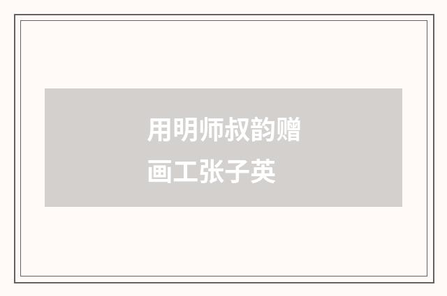 用明师叔韵赠画工张子英