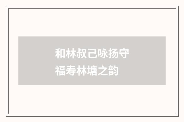 和林叔己咏扬守福寿林塘之韵