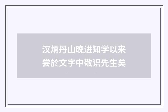 汉炳丹山晚进知学以来尝於文字中敬识先生矣