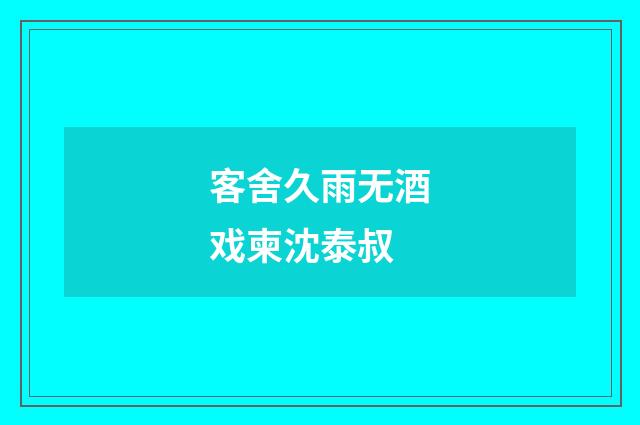 客舍久雨无酒戏柬沈泰叔