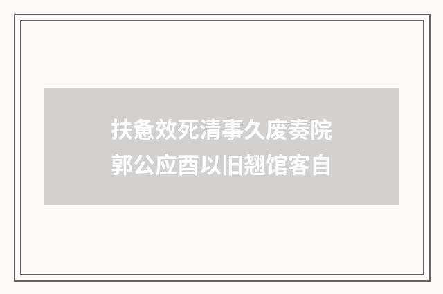 扶惫效死清事久废奏院郭公应酉以旧翘馆客自