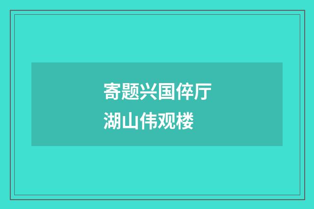 寄题兴国倅厅湖山伟观楼
