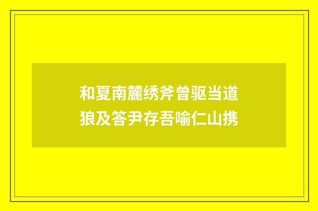 和夏南麓绣斧曾驱当道狼及答尹存吾喻仁山携