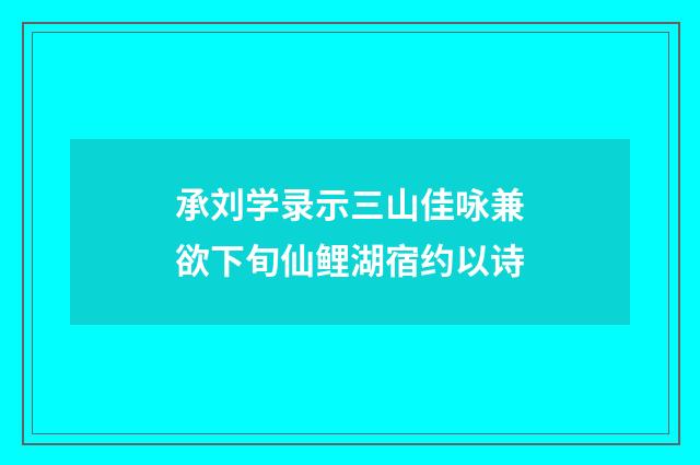 承刘学录示三山佳咏兼欲下旬仙鲤湖宿约以诗