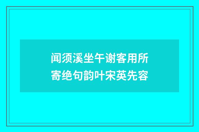 闻须溪坐午谢客用所寄绝句韵叶宋英先容