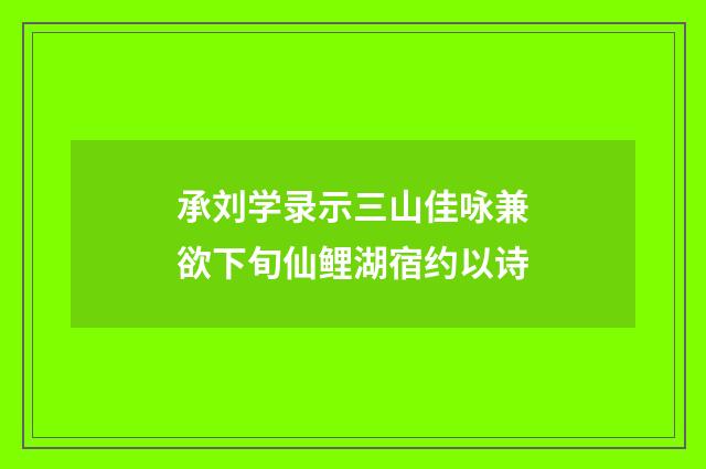 承刘学录示三山佳咏兼欲下旬仙鲤湖宿约以诗