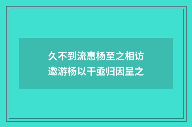 久不到流惠杨至之相访邀游杨以干亟归因呈之
