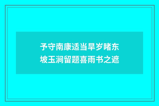 予守南康适当旱岁睹东坡玉涧留题喜雨书之遮