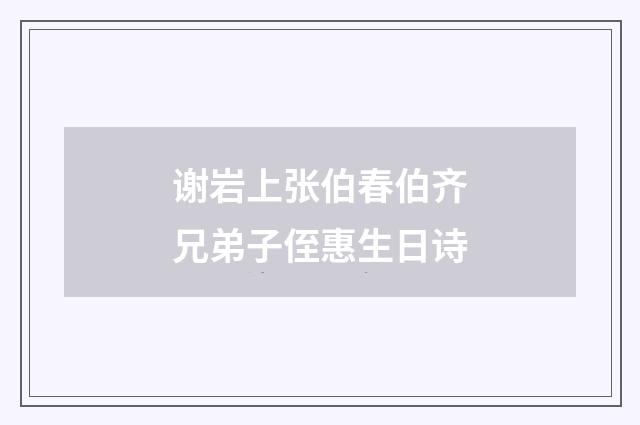 谢岩上张伯春伯齐兄弟子侄惠生日诗