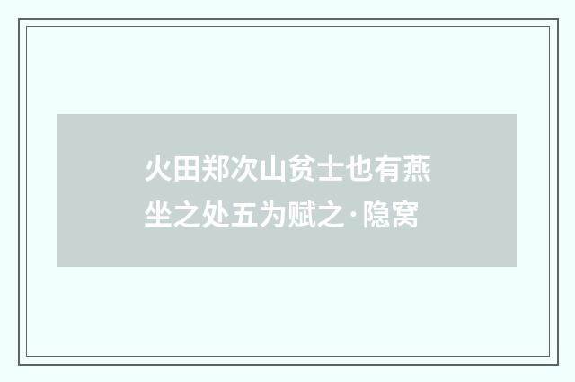 火田郑次山贫士也有燕坐之处五为赋之·隐窝