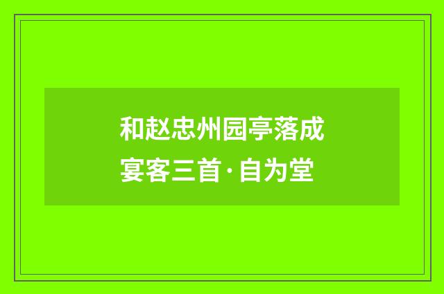 和赵忠州园亭落成宴客三首·自为堂