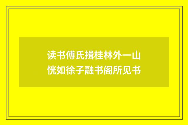 读书傅氏揖桂林外一山恍如徐子融书阁所见书